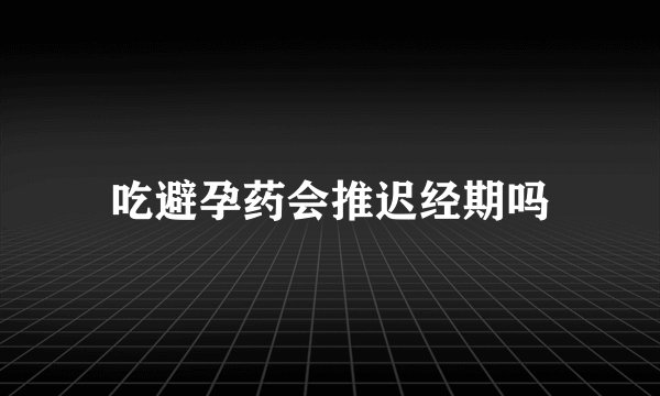 吃避孕药会推迟经期吗