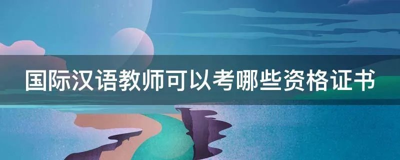 国际汉语教师可以考哪些资格证书