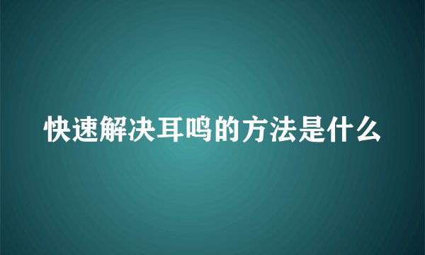 快速解决耳鸣的方法是什么