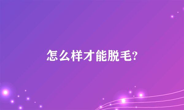 怎么样才能脱毛?