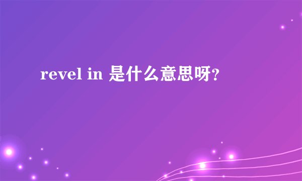 revel in 是什么意思呀？