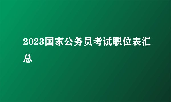 2023国家公务员考试职位表汇总