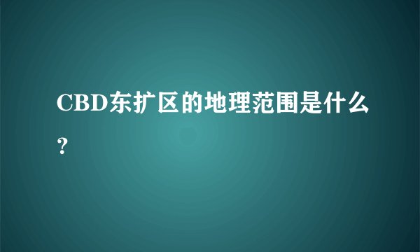 CBD东扩区的地理范围是什么？