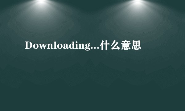 Downloading...什么意思