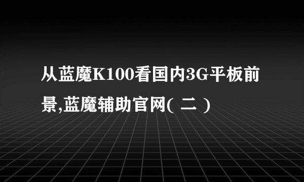 从蓝魔K100看国内3G平板前景,蓝魔辅助官网( 二 )