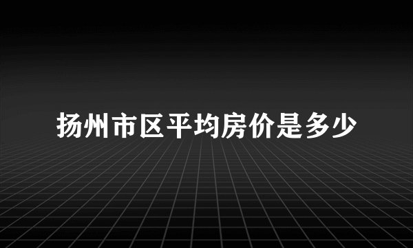 扬州市区平均房价是多少