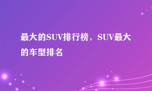 最大的SUV排行榜，SUV最大的车型排名