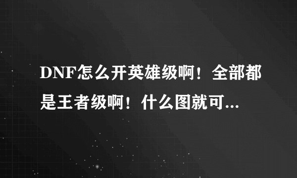 DNF怎么开英雄级啊！全部都是王者级啊！什么图就可以开英雄级啊！