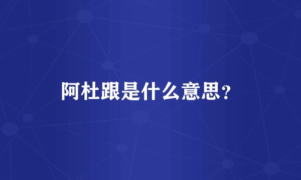 阿杜跟是什么意思？