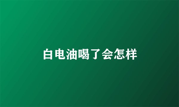 白电油喝了会怎样