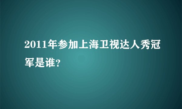 2011年参加上海卫视达人秀冠军是谁？