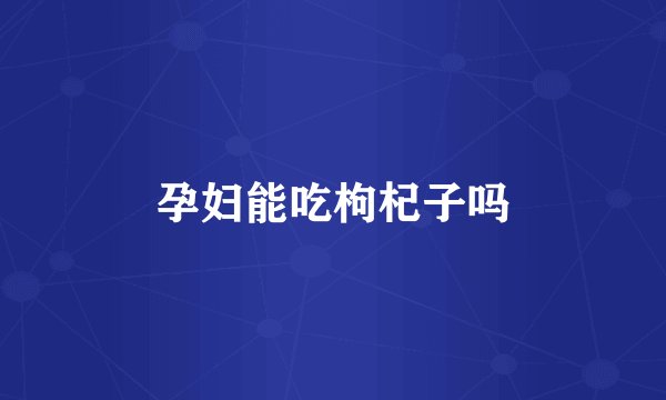 孕妇能吃枸杞子吗