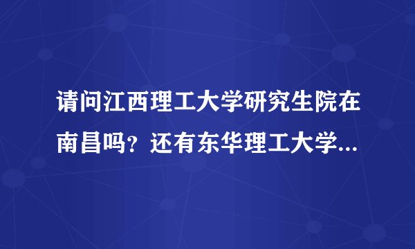请问江西理工大学研究生院在南昌吗？还有东华理工大学呢？谢谢