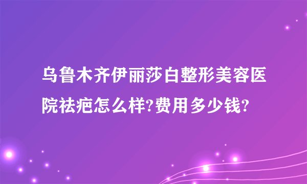 乌鲁木齐伊丽莎白整形美容医院祛疤怎么样?费用多少钱?