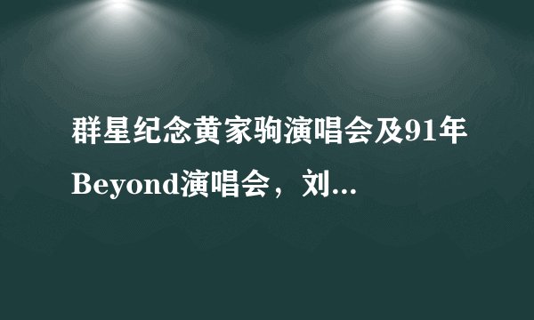 群星纪念黄家驹演唱会及91年Beyond演唱会，刘德华99年、01/02/07年演唱会