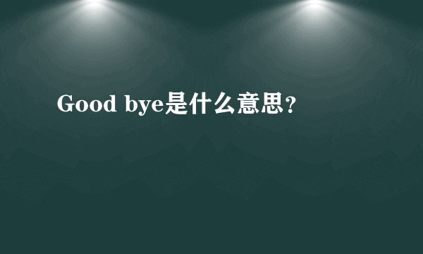 Good bye是什么意思？