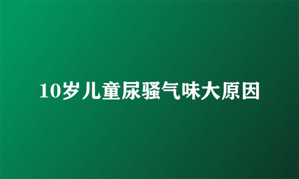 10岁儿童尿骚气味大原因