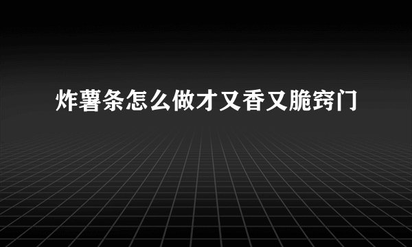 炸薯条怎么做才又香又脆窍门