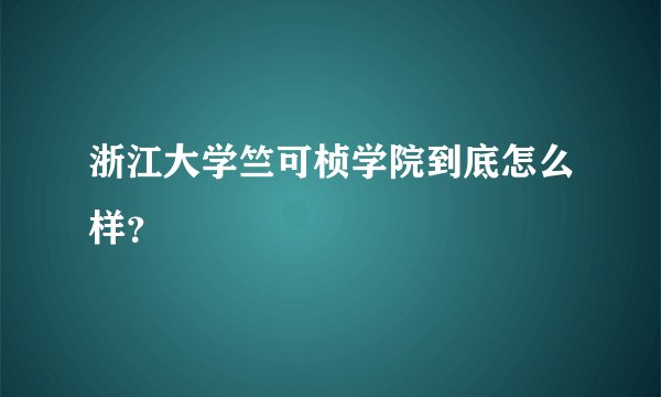 浙江大学竺可桢学院到底怎么样？