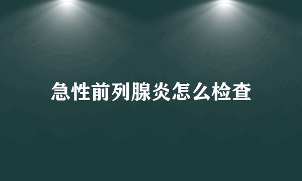急性前列腺炎怎么检查