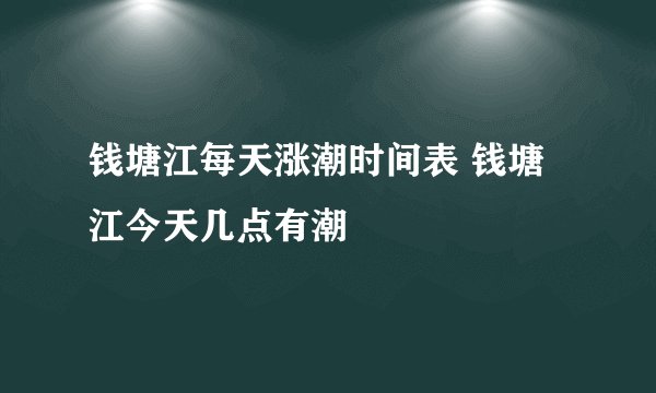 钱塘江每天涨潮时间表 钱塘江今天几点有潮