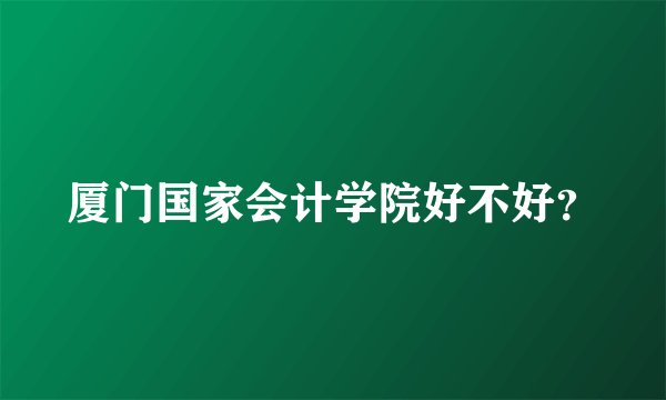 厦门国家会计学院好不好？