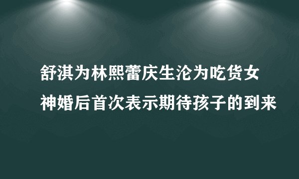 舒淇为林熙蕾庆生沦为吃货女神婚后首次表示期待孩子的到来