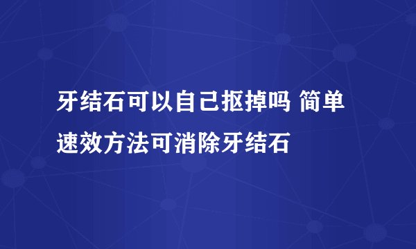 牙结石可以自己抠掉吗 简单速效方法可消除牙结石