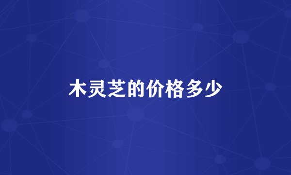 木灵芝的价格多少