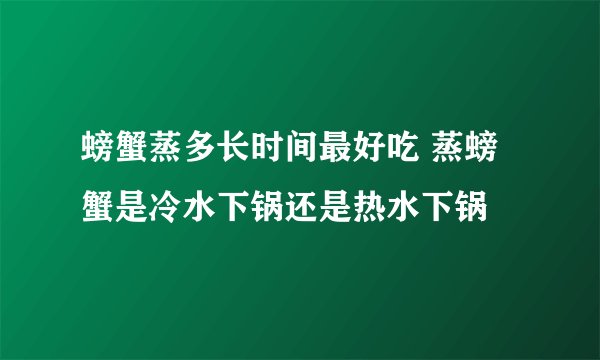 螃蟹蒸多长时间最好吃 蒸螃蟹是冷水下锅还是热水下锅