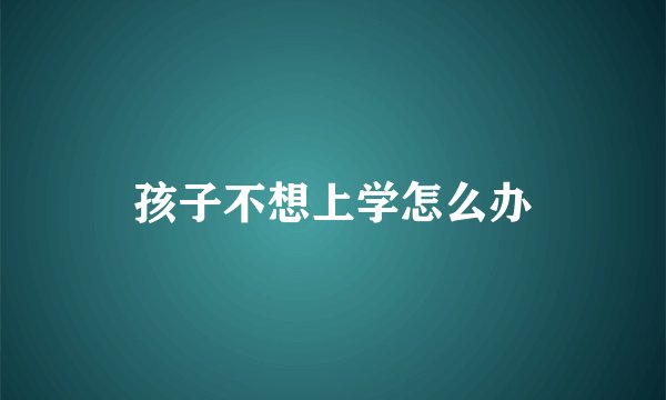 孩子不想上学怎么办