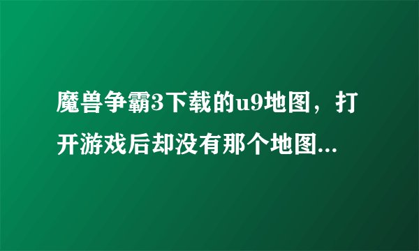 魔兽争霸3下载的u9地图，打开游戏后却没有那个地图，怎么回事？