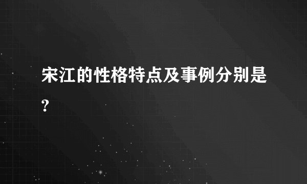 宋江的性格特点及事例分别是?