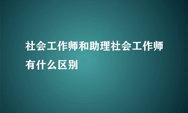 社会工作师和助理社会工作师有什么区别