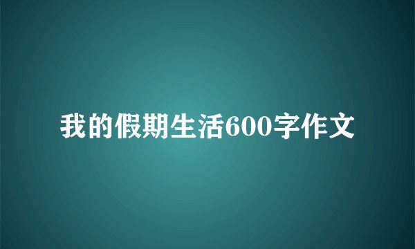 我的假期生活600字作文