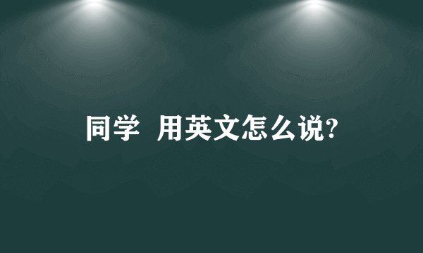 同学  用英文怎么说?