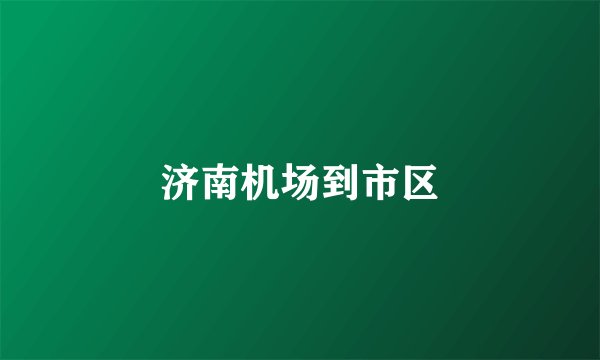 济南机场到市区