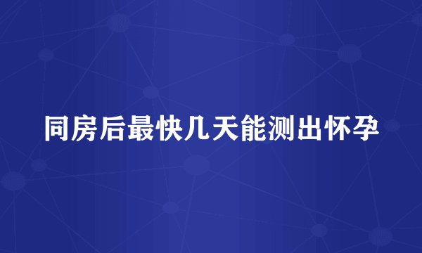 同房后最快几天能测出怀孕
