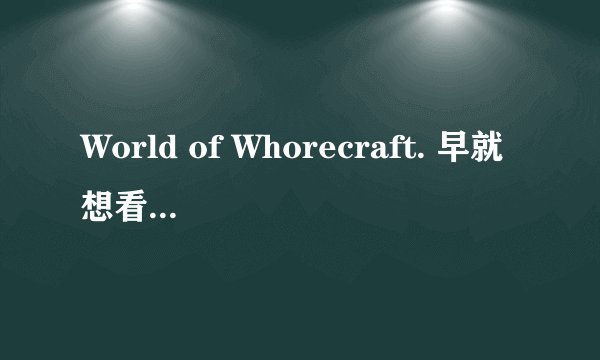 World of Whorecraft. 早就想看了 一共6部 哪位大神可以给我发个链接
