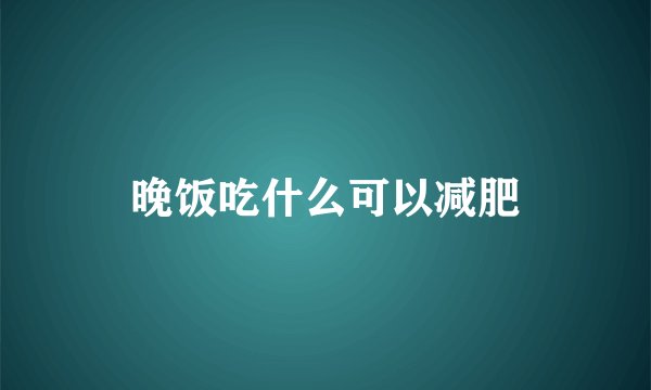 晚饭吃什么可以减肥