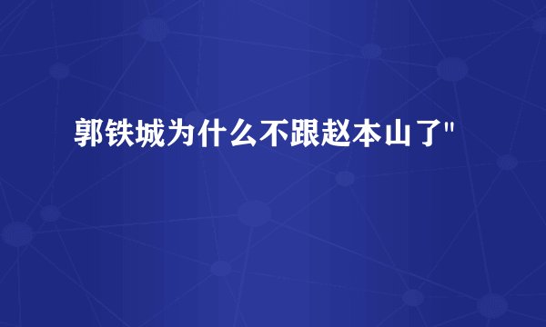 郭铁城为什么不跟赵本山了