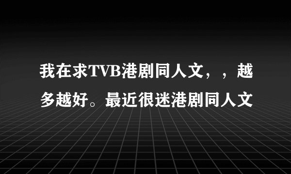 我在求TVB港剧同人文，，越多越好。最近很迷港剧同人文