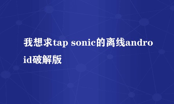 我想求tap sonic的离线android破解版