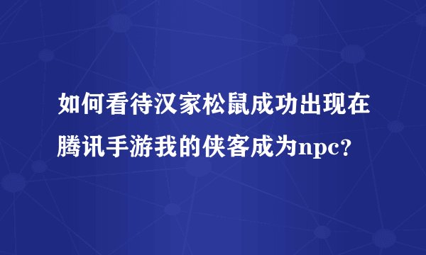 如何看待汉家松鼠成功出现在腾讯手游我的侠客成为npc？