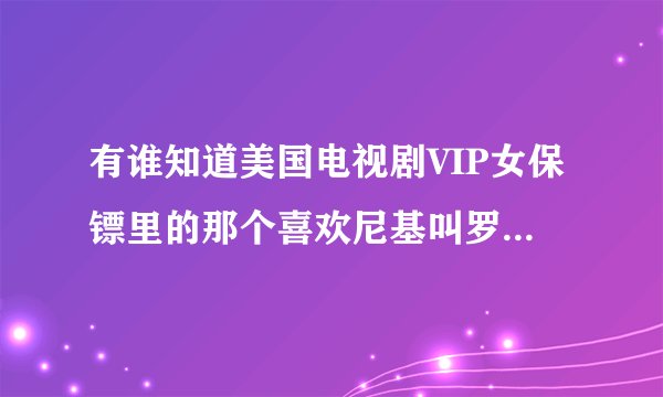有谁知道美国电视剧VIP女保镖里的那个喜欢尼基叫罗乔的真名？