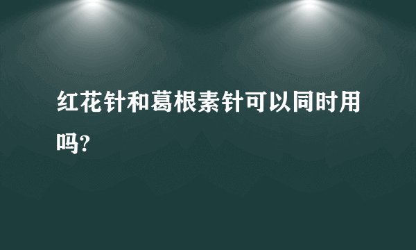 红花针和葛根素针可以同时用吗?