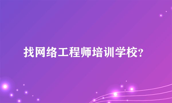 找网络工程师培训学校？