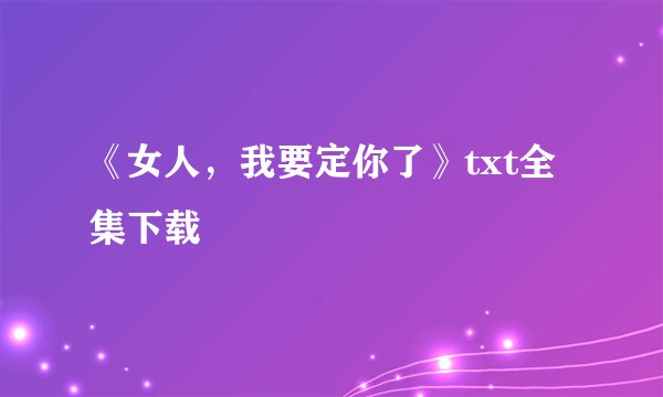 《女人，我要定你了》txt全集下载