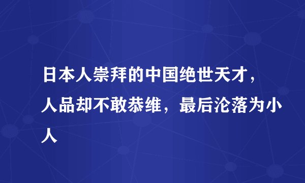 日本人崇拜的中国绝世天才，人品却不敢恭维，最后沦落为小人