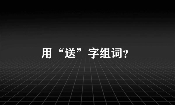 用“送”字组词？